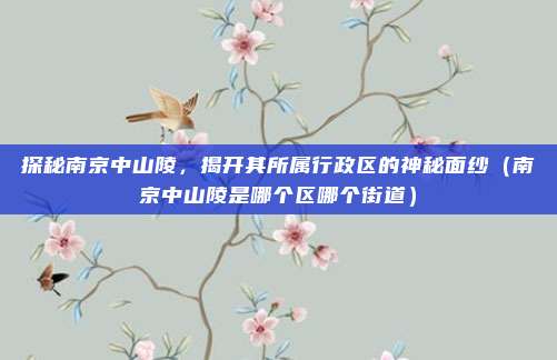 探秘南京中山陵，揭开其所属行政区的神秘面纱（南京中山陵是哪个区哪个街道）