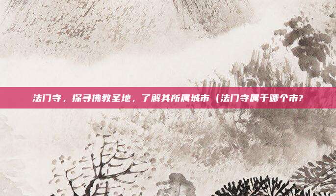 法门寺，探寻佛教圣地，了解其所属城市（法门寺属于哪个市?