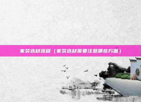家装选材流程（家装选材需要注意哪些方面）