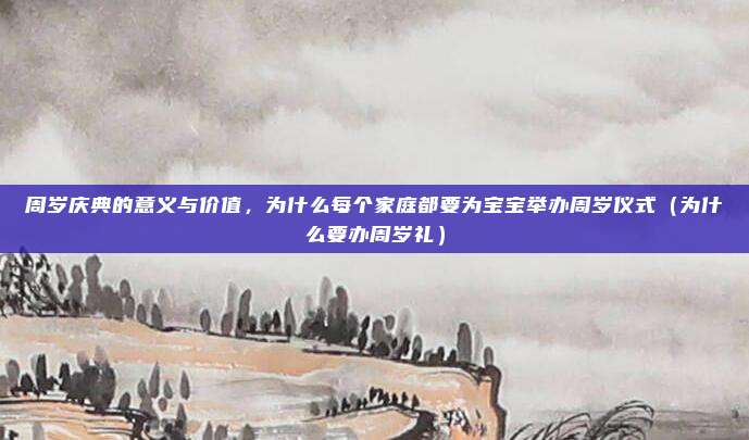 周岁庆典的意义与价值，为什么每个家庭都要为宝宝举办周岁仪式（为什么要办周岁礼）