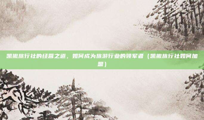 凯撒旅行社的经营之道，如何成为旅游行业的领军者（凯撒旅行社如何加盟）
