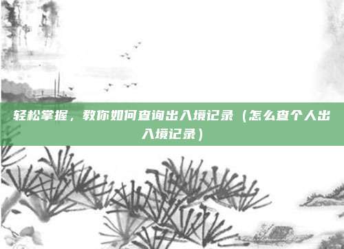 轻松掌握，教你如何查询出入境记录（怎么查个人出入境记录）