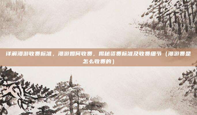 详解漫游收费标准，漫游如何收费，揭秘资费标准及收费细节（漫游费是怎么收费的）