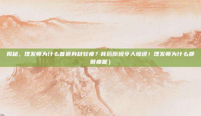 揭秘，理发师为什么普遍身材较瘦？背后原因令人惊讶！理发师为什么都很瘦呢）