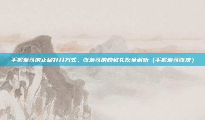 手握寿司的正确打开方式，吃寿司的精致礼仪全解析（手握寿司吃法）