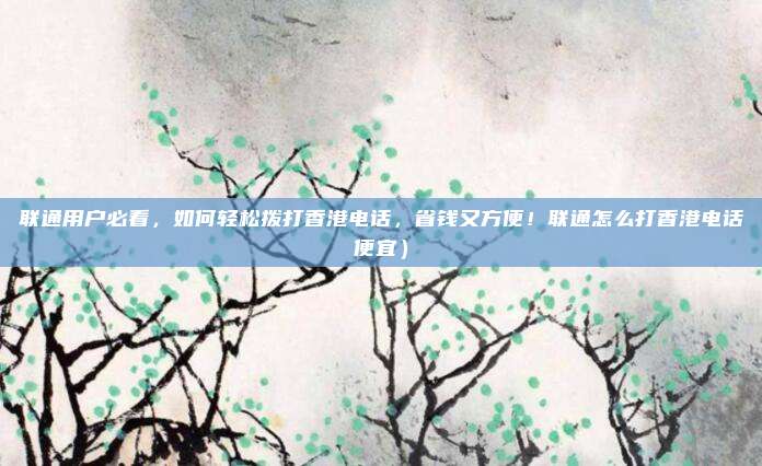 联通用户必看，如何轻松拨打香港电话，省钱又方便！联通怎么打香港电话便宜）