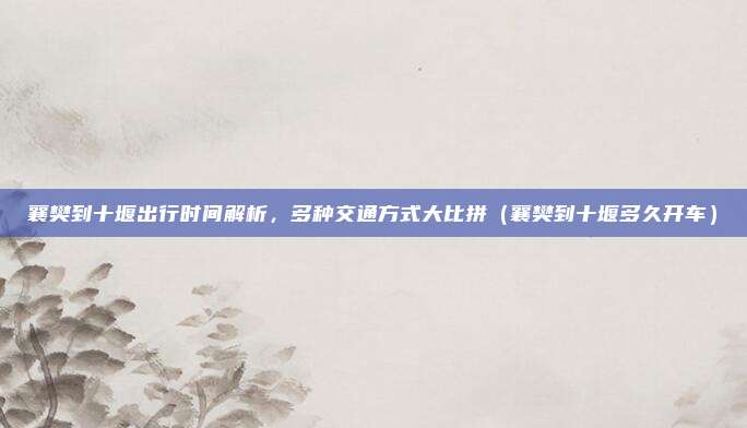 襄樊到十堰出行时间解析，多种交通方式大比拼（襄樊到十堰多久开车）