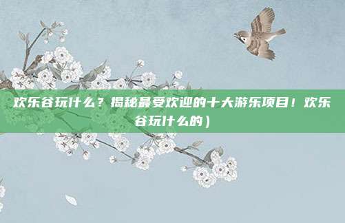 欢乐谷玩什么？揭秘最受欢迎的十大游乐项目！欢乐谷玩什么的）