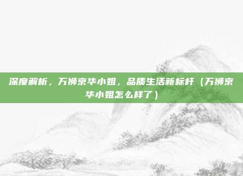 深度解析，万狮京华小姐，品质生活新标杆（万狮京华小姐怎么样了）