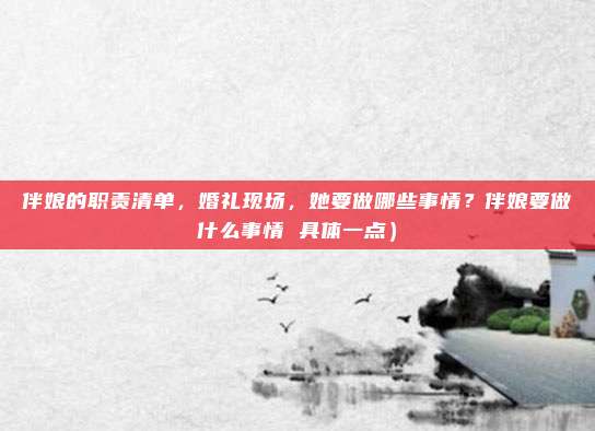 伴娘的职责清单，婚礼现场，她要做哪些事情？伴娘要做什么事情 具体一点）