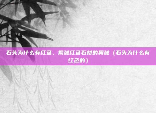 石头为什么有红色，揭秘红色石材的奥秘（石头为什么有红色的）
