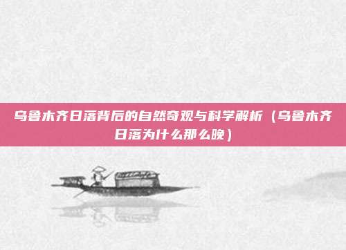 乌鲁木齐日落背后的自然奇观与科学解析（乌鲁木齐日落为什么那么晚）