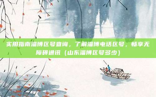 实用指南淄博区号查询,了解淄博电话区号,畅享无障碍通讯(山东淄博区号多少)