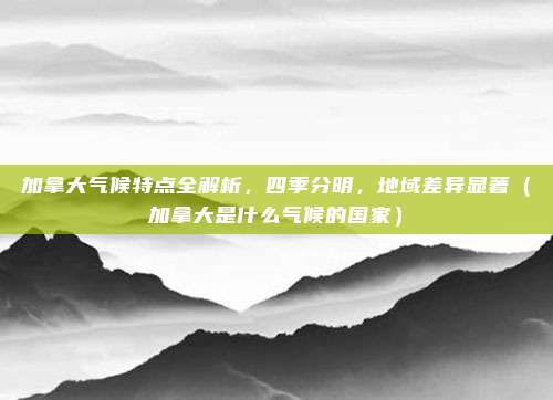 加拿大气候特点全解析,四季分明,地域差异显著(加拿大是什么气候的国家)