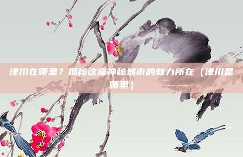 津川在哪里?揭秘这座神秘城市的魅力所在(津川是哪里)