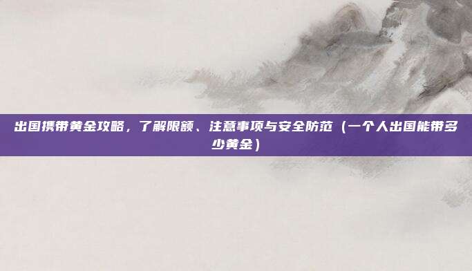 出国携带黄金攻略,了解限额、注意事项与安全防范(一个人出国能带多少黄金)