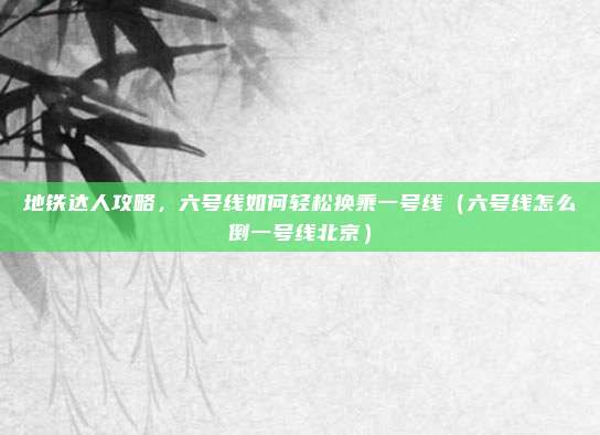 地铁达人攻略,六号线如何轻松换乘一号线(六号线怎么倒一号线北京)