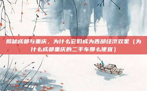 揭秘成都与重庆,为什么它们成为西部经济双星(为什么成都重庆的二手车那么便宜)