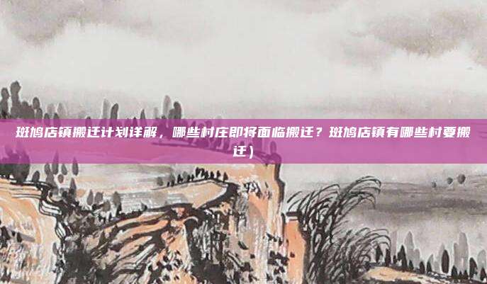 斑鸠店镇搬迁计划详解,哪些村庄即将面临搬迁?斑鸠店镇有哪些村要搬迁)