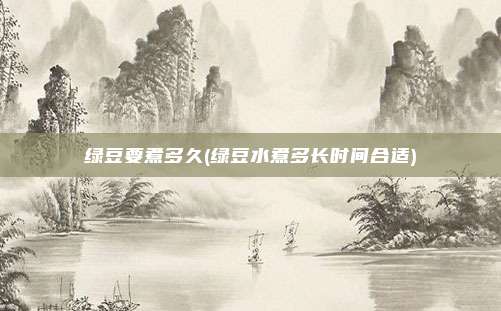 绿豆要煮多久(绿豆水煮多长时间合适)