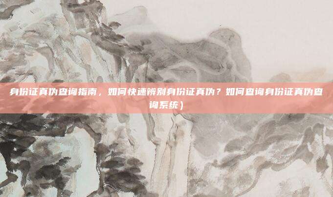 身份证真伪查询指南,如何快速辨别身份证真伪?如何查询身份证真伪查询系统)
