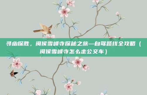 寻幽探胜,闽侯雪峰寺探秘之旅—自驾路线全攻略(闽侯雪峰寺怎么走公交车)