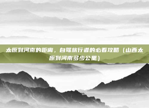 太原到河南的距离，自驾旅行者的必看攻略（山西太原到河南多少公里）