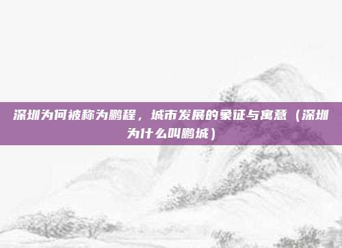 深圳为何被称为鹏程,城市发展的象征与寓意(深圳为什么叫鹏城)