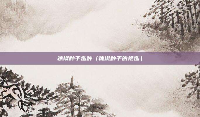 辣椒种子选种（辣椒种子的挑选）