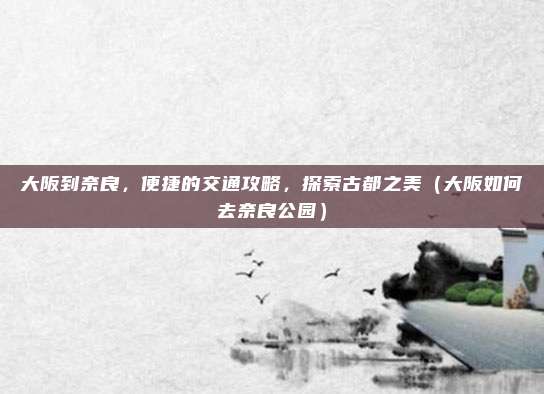 大阪到奈良,便捷的交通攻略,探索古都之美(大阪如何去奈良公园)