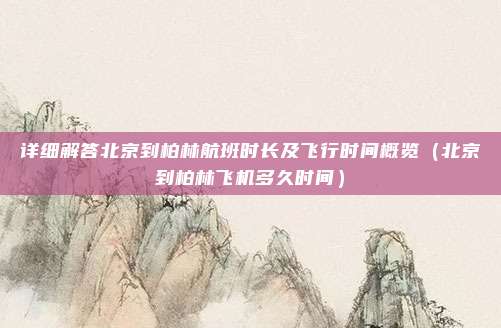 详细解答北京到柏林航班时长及飞行时间概览(北京到柏林飞机多久时间)