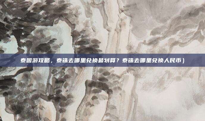 泰国游攻略,泰铢去哪里兑换最划算?泰铢去哪里兑换人民币)