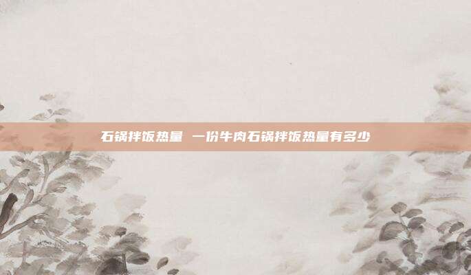石锅拌饭热量 一份牛肉石锅拌饭热量有多少