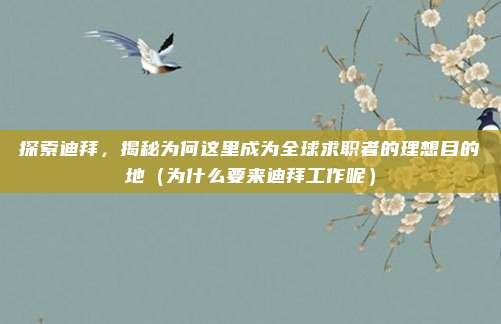 探索迪拜,揭秘为何这里成为全球求职者的理想目的地(为什么要来迪拜工作呢)