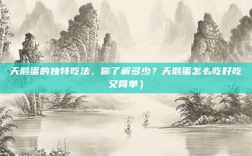 天鹅蛋的独特吃法,你了解多少?天鹅蛋怎么吃好吃又简单)