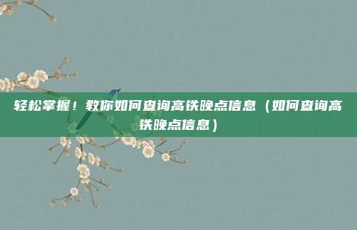 轻松掌握!教你如何查询高铁晚点信息(如何查询高铁晚点信息)