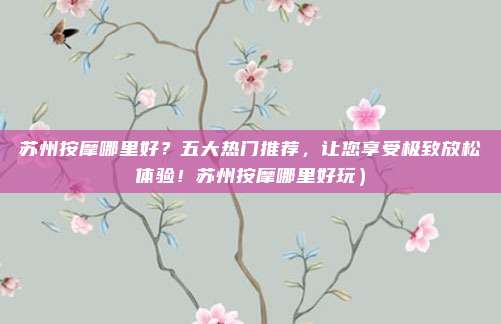 苏州按摩哪里好?五大热门推荐,让您享受极致放松体验!苏州按摩哪里好玩)
