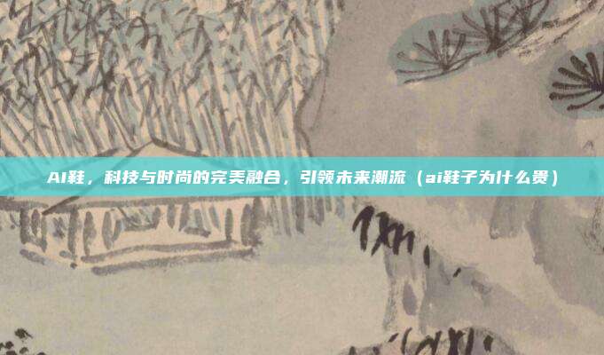 AI鞋,科技与时尚的完美融合,引领未来潮流(ai鞋子为什么贵)