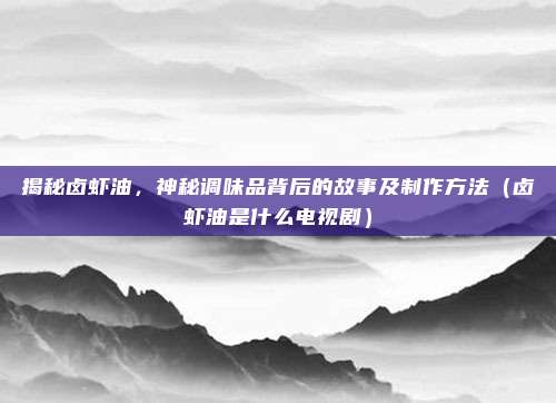 揭秘卤虾油,神秘调味品背后的故事及制作方法(卤虾油是什么电视剧)