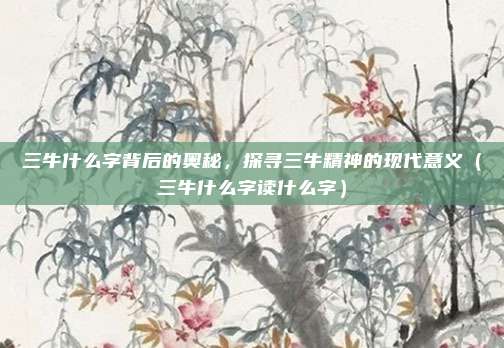 三牛什么字背后的奥秘,探寻三牛精神的现代意义(三牛什么字读什么字)