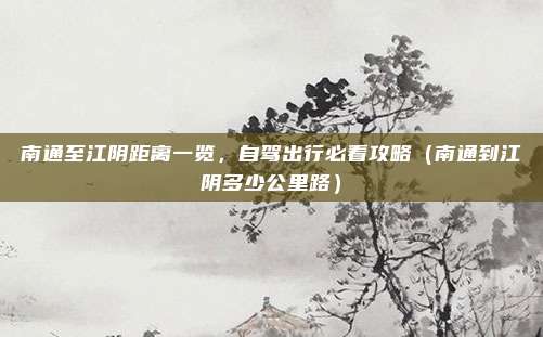 南通至江阴距离一览,自驾出行必看攻略(南通到江阴多少公里路)
