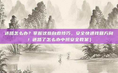 迷路怎么办?掌握这些自救技巧,安全快速找回方向!迷路了怎么办中班安全教案)