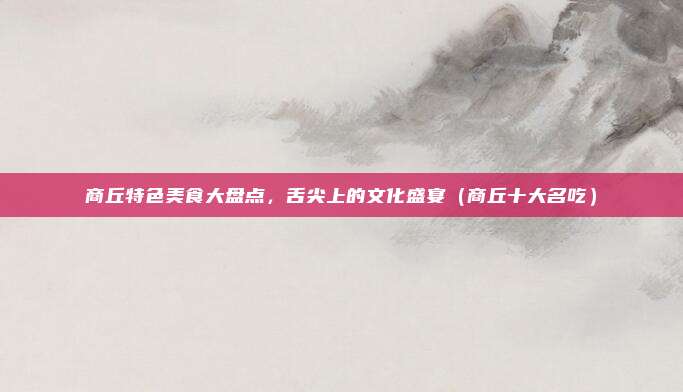 商丘特色美食大盘点,舌尖上的文化盛宴(商丘十大名吃)
