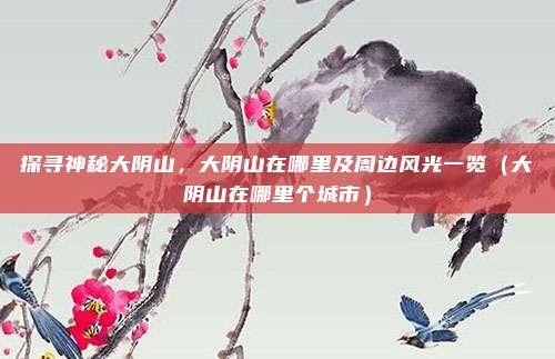 探寻神秘大阴山,大阴山在哪里及周边风光一览(大阴山在哪里个城市)