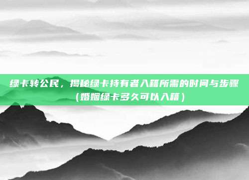 绿卡转公民,揭秘绿卡持有者入籍所需的时间与步骤(婚姻绿卡多久可以入籍)