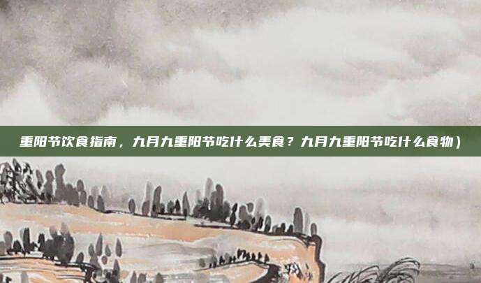重阳节饮食指南,九月九重阳节吃什么美食?九月九重阳节吃什么食物)