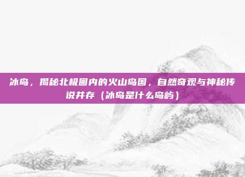 冰岛,揭秘北极圈内的火山岛国,自然奇观与神秘传说并存(冰岛是什么岛屿)