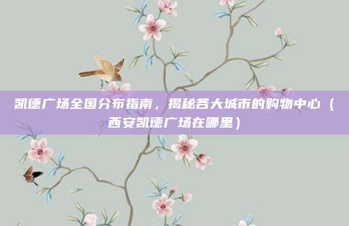 凯德广场全国分布指南,揭秘各大城市的购物中心(西安凯德广场在哪里)