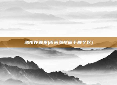 滁州在哪里(南京滁州属于哪个区)