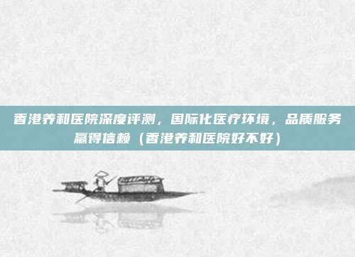 香港养和医院深度评测,国际化医疗环境,品质服务赢得信赖(香港养和医院好不好)